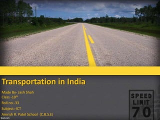 Transportation in India
Made By- Jash Shah
Class -10th
Roll no.-33
Subject:-ICT
Amrish R. Patel School (C.B.S.E)
 