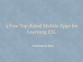 5 Free Top-Rated Mobile Apps for
Learning ESL
Presented by Rara
 