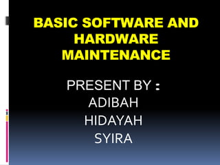 BASIC SOFTWARE AND
     HARDWARE
   MAINTENANCE

   PRESENT BY :
     ADIBAH
     HIDAYAH
      SYIRA
 