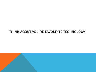 THINK ABOUT YOU’RE FAVOURITE TECHNOLOGY
 