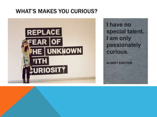WHAT’S MAKES YOU CURIOUS?
 