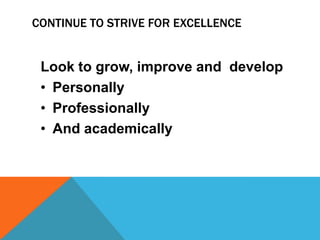 CONTINUE TO STRIVE FOR EXCELLENCE


 Look to grow, improve and develop
 • Personally
 • Professionally
 • And academically
 