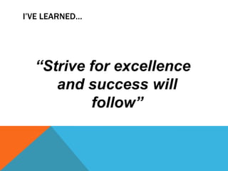 I’VE LEARNED…




  “Strive for excellence
     and success will
          follow”
 