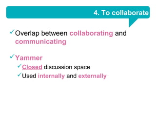 4. To collaborate

Overlap between collaborating and
 communicating

Yammer
  Closed discussion space
  Used internally and externally
 