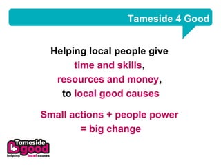 Tameside 4 Good


  Helping local people give
       time and skills,
   resources and money,
    to local good causes

Small actions + people power
        = big change
 