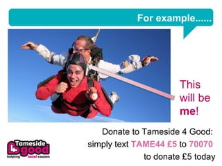 For example......




                       This
                       will be
                       me!
   Donate to Tameside 4 Good:
simply text TAME44 £5 to 70070
              to donate £5 today
 