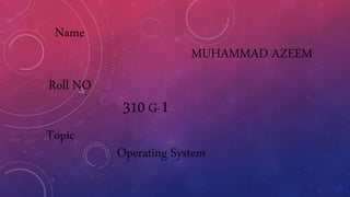 MUHAMMAD AZEEM
310 G-1
Operating System
Name
Roll NO
Topic
 