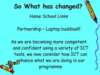 So What has changed? Home School Links Partnership – Laptop buddies!!! As we are becoming more competent and confident using a variety of ICT tools, we now consider how ICT can enhance what we are doing in our programme 