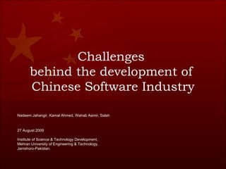 Challenges  behind the development of  Chinese Software Industry Nadeem Jahangir, Kamal Ahmed, Wahab Aamir, Salah  27 August 2009  Institute of Science & Technology Development, Mehran University of Engineering & Technology, Jamshoro-Pakistan.  