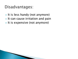 It is less handy (not anymore)It can cause irritation and painIt is expensive (not anymore)Disadvantages:
