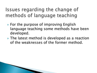 Issues regarding the change of methods of language teachingFor the purpose of improving English language teaching some methods have been developed.The latest method is developed as a reaction of the weaknesses of the former method.