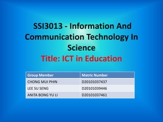 SSI3013 - Information And
Communication Technology In
             Science
    Title: ICT in Education
Group Member       Matric Number
CHONG MUI PHIN     D20101037437
LEE SU SENG        D20101039446
ANITA BONG YU LI   D20101037461
 