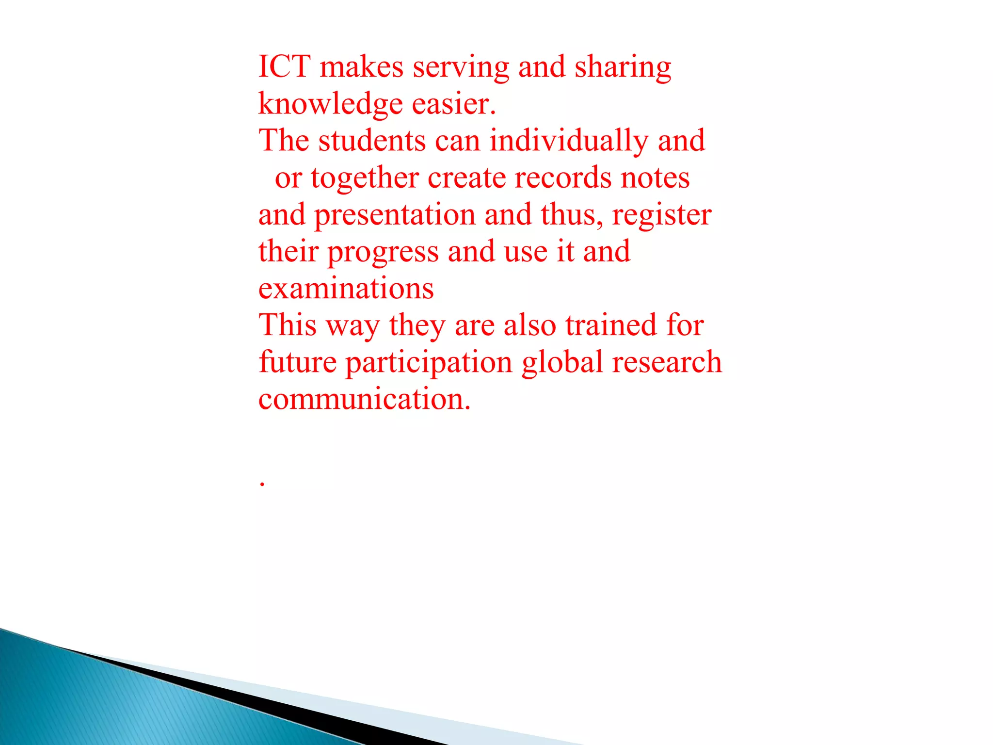 ICT makes serving and sharing
knowledge easier.
The students can individually and
or together create records notes
and presentation and thus, register
their progress and use it and
examinations
This way they are also trained for
future participation global research
communication.
.
 