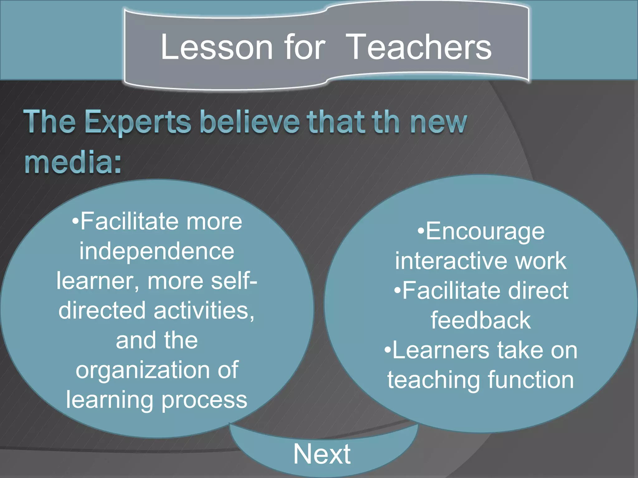 Lesson for Teachers



  •Facilitate more               •Encourage
   independence                interactive work
learner, more self-            •Facilitate direct
directed activities,               feedback
      and the                 •Learners take on
   organization of            teaching function
 learning process

                       Next
 