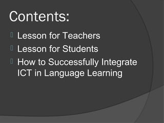 Contents:
 Lesson for Teachers
 Lesson for Students
 How to Successfully Integrate
  ICT in Language Learning
 
