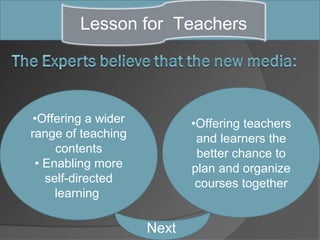 Lesson for Teachers




•Offering a wider          •Offering teachers
range of teaching           and learners the
     contents               better chance to
 • Enabling more           plan and organize
   self-directed            courses together
     learning

                    Next
 