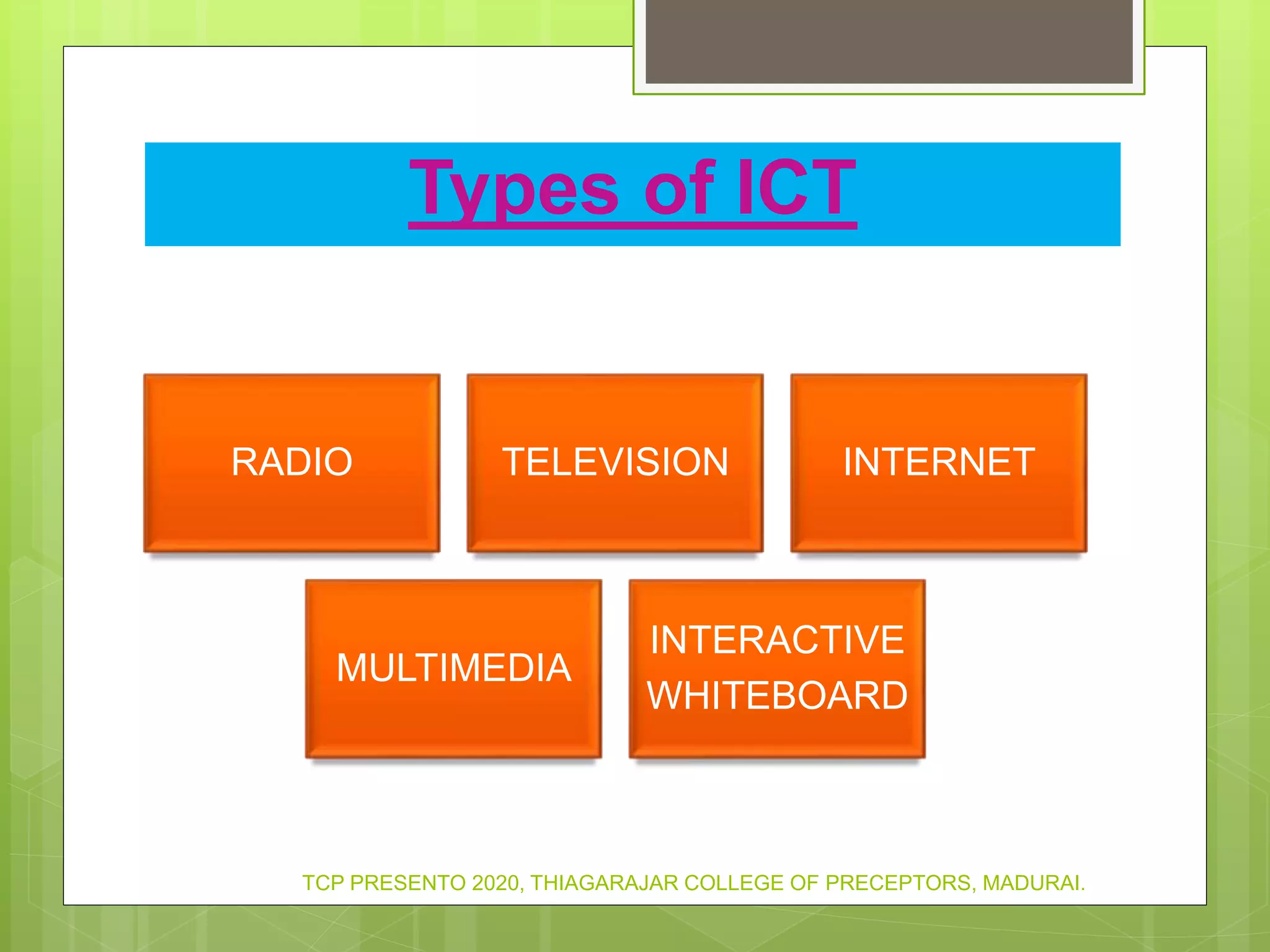 Types of ICT
RADIO TELEVISION INTERNET
MULTIMEDIA
INTERACTIVE
WHITEBOARD
TCP PRESENTO 2020, THIAGARAJAR COLLEGE OF PRECEPTORS, MADURAI.
 