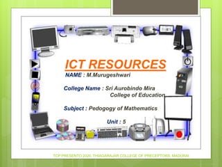 ICT RESOURCES
NAME : M.Murugeshwari
College Name : Sri Aurobindo Mira
College of Education
Subject : Pedogogy of Mathematics
Unit : 5
TCP PRESENTO 2020, THIAGARAJAR COLLEGE OF PRECEPTORS, MADURAI.
 