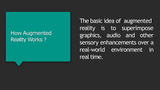 How Augmented
Reality Works ?
The basic idea of augmented
reality is
graphics,
to superimpose
audio and other
sensory enhancements over a
real-world environment in
real time.
 