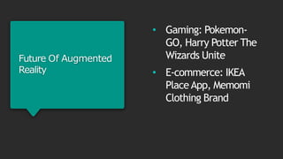 Future Of Augmented
Reality
• Gaming: Pokemon-
GO, Harry Potter The
Wizards Unite
• E-commerce: IKEA
PlaceApp, Memomi
Clothing Brand
 