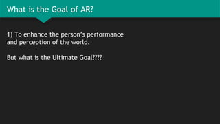 What is the Goal of AR?
1) To enhance the person’s performance
and perception of the world.
But what is the Ultimate Goal????
 