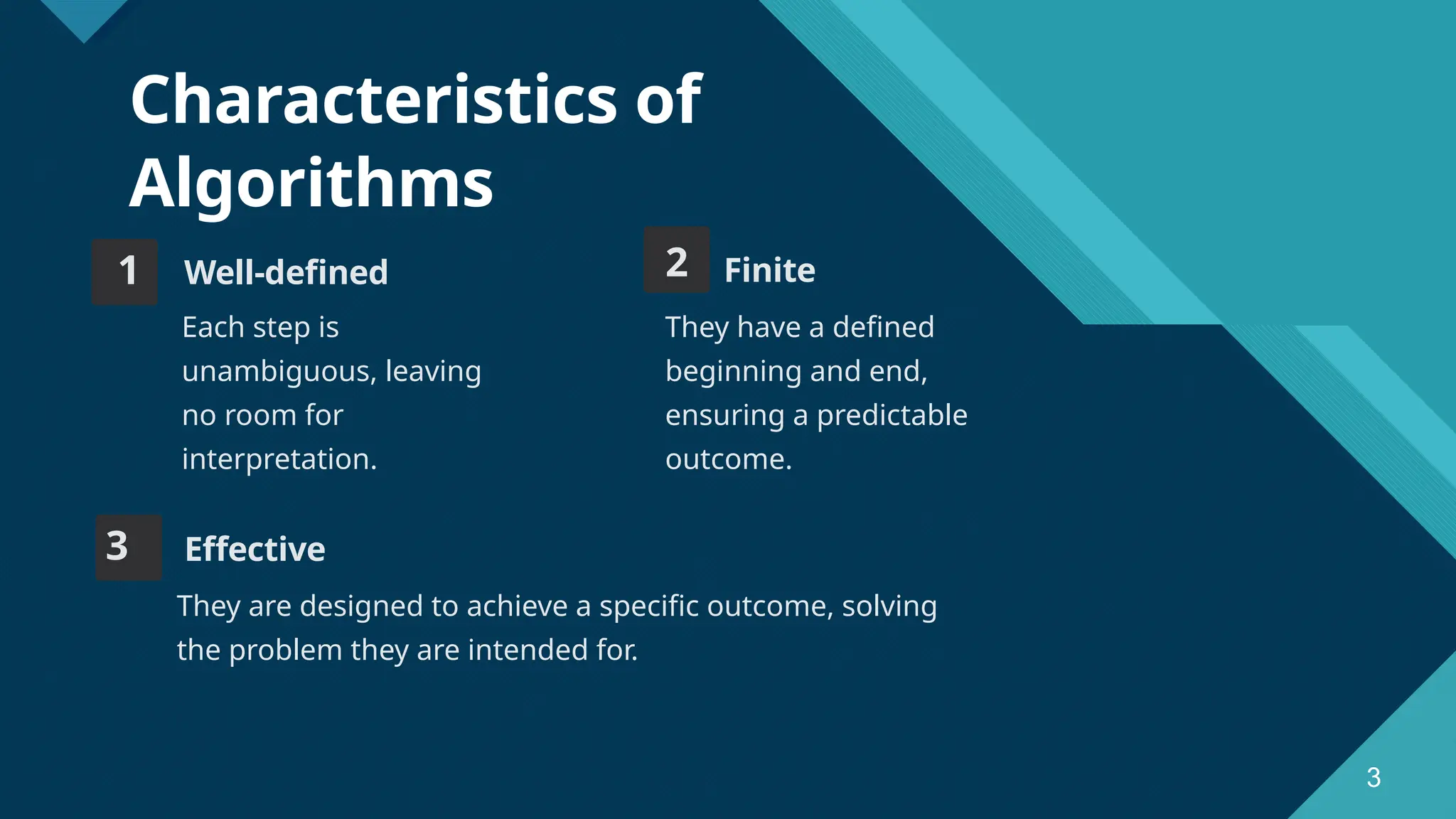 Click to edit Master title style 3 Characteristics of Algorithms 1 Well-defined Each step is unambiguous, leaving no room for interpretation. 2 Finite They have a defined beginning and end, ensuring a predictable outcome. 3 Effective They are designed to achieve a specific outcome, solving the problem they are intended for. 3 