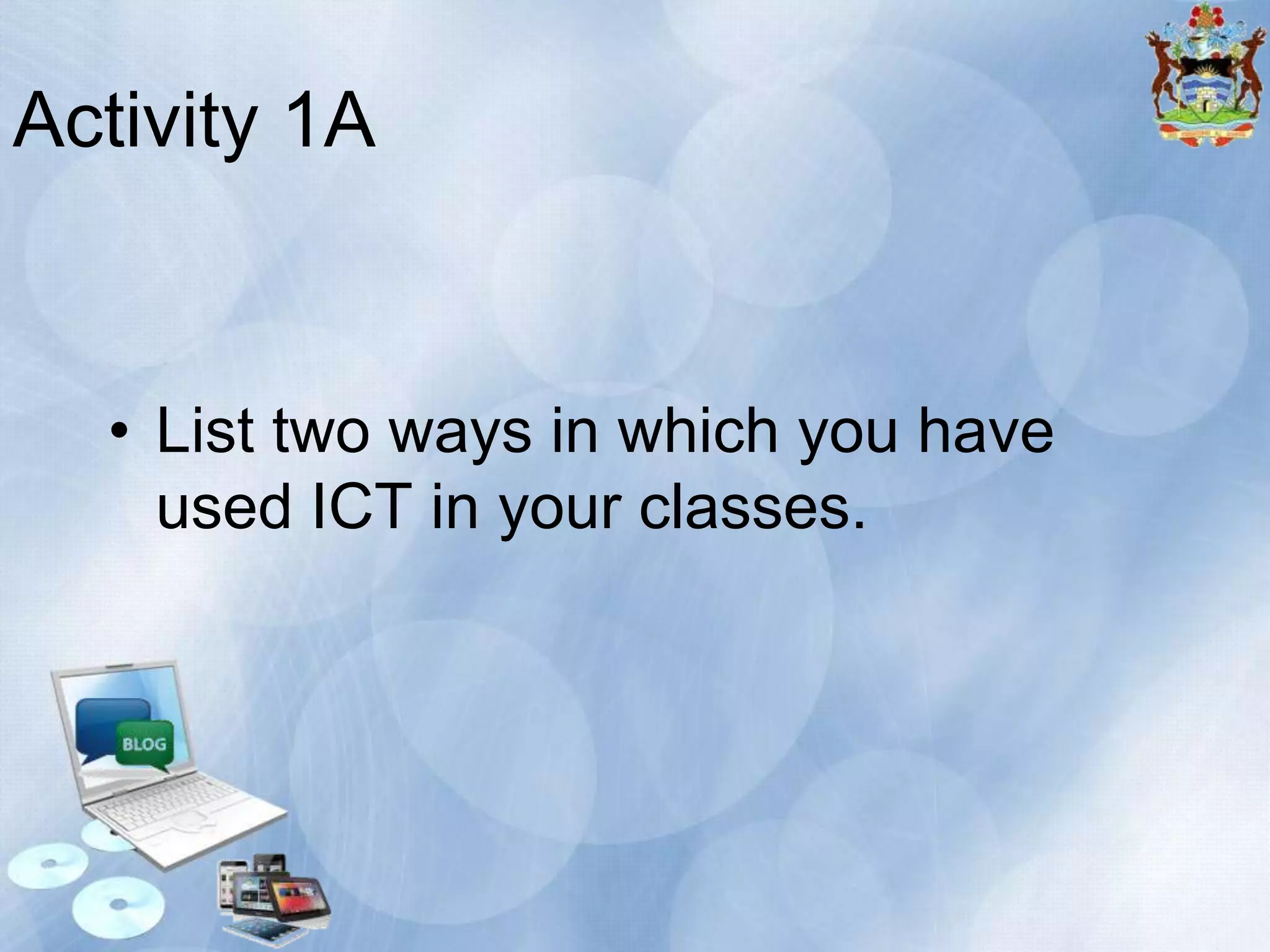 Activity 1A

• List two ways in which you have
used ICT in your classes.

 