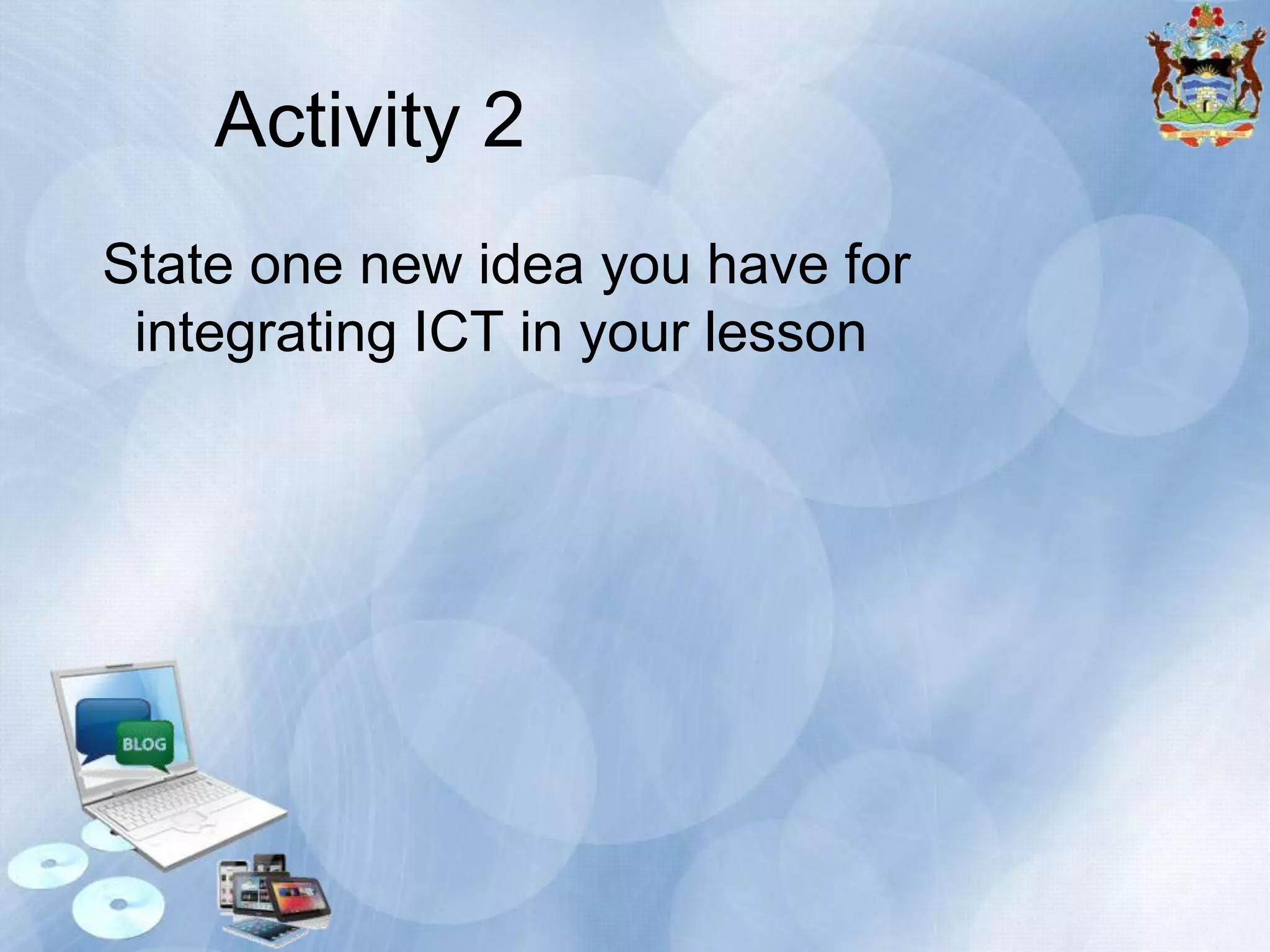 Activity 2
State one new idea you have for
integrating ICT in your lesson

 