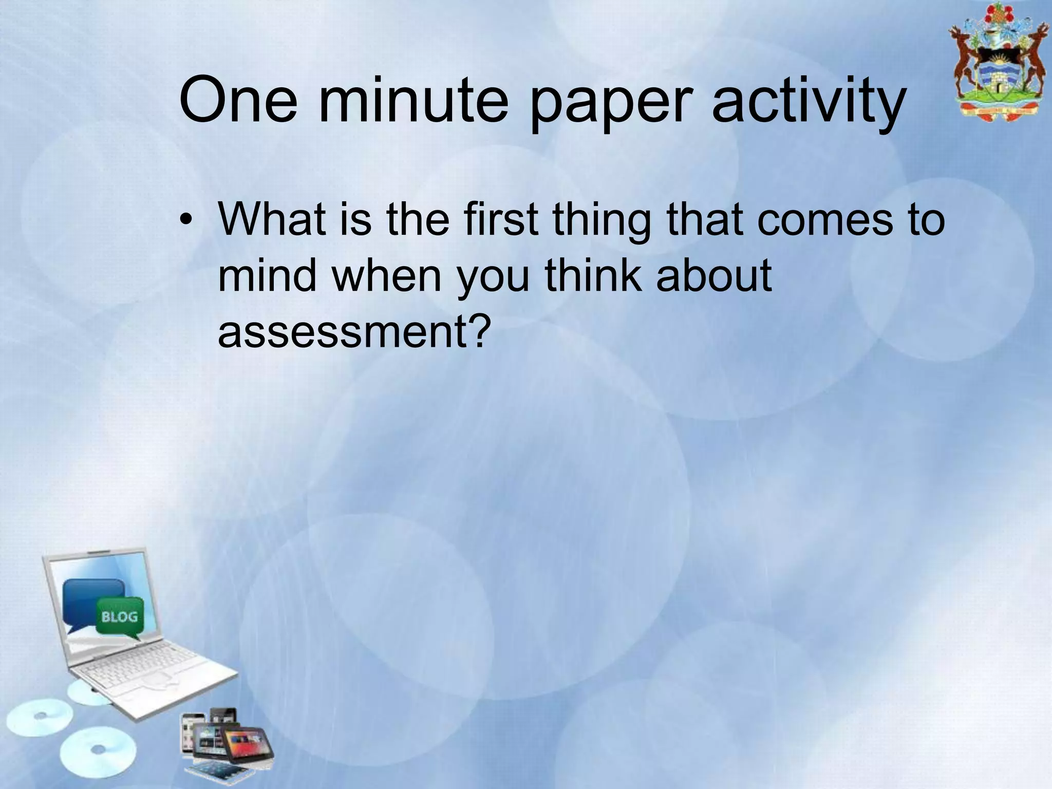 One minute paper activity
• What is the first thing that comes to
mind when you think about
assessment?

 