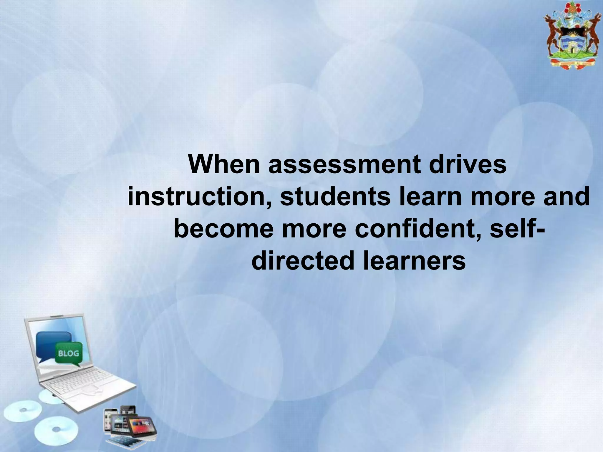 When assessment drives
instruction, students learn more and
become more confident, selfdirected learners

 