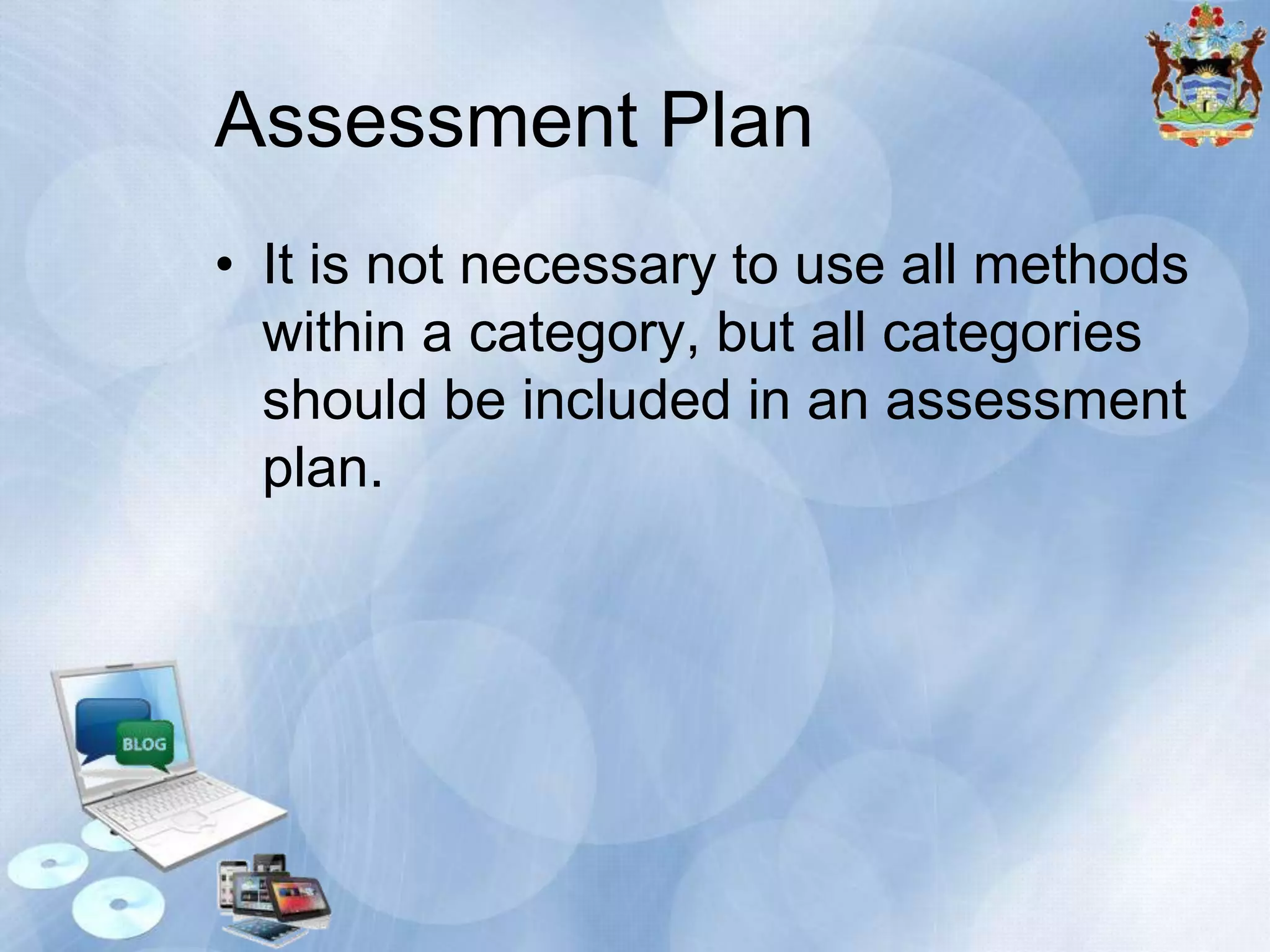 Assessment Plan
• It is not necessary to use all methods
within a category, but all categories
should be included in an assessment
plan.

 