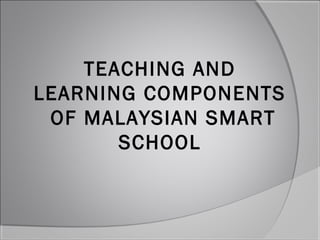 TEACHING AND
LEARNING COMPONENTS
 OF MALAYSIAN SMART
       SCHOOL
 
