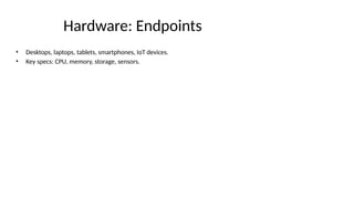 Hardware: Endpoints
• Desktops, laptops, tablets, smartphones, IoT devices.
• Key specs: CPU, memory, storage, sensors.
 
