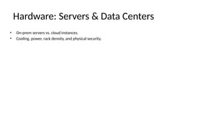 Hardware: Servers & Data Centers
• On-prem servers vs. cloud instances.
• Cooling, power, rack density, and physical security.
 