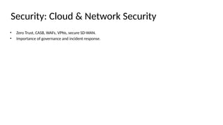 Security: Cloud & Network Security
• Zero Trust, CASB, WAFs, VPNs, secure SD-WAN.
• Importance of governance and incident response.
 