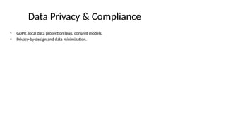 Data Privacy & Compliance
• GDPR, local data protection laws, consent models.
• Privacy-by-design and data minimization.
 