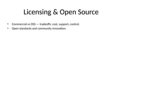 Licensing & Open Source
• Commercial vs OSS — tradeoffs: cost, support, control.
• Open standards and community innovation.
 