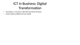 ICT in Business: Digital
Transformation
• Automation, e-commerce, CRM, ERP, data-driven decisions.
• Cloud enables scalability and cost models.
 