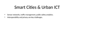 Smart Cities & Urban ICT
• Sensor networks, traffic management, public safety analytics.
• Interoperability and privacy are key challenges.
 