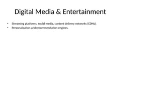 Digital Media & Entertainment
• Streaming platforms, social media, content delivery networks (CDNs).
• Personalization and recommendation engines.
 