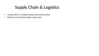 Supply Chain & Logistics
• Tracking, RFID, IoT-enabled visibility, demand forecasting.
• Resilience via diversified, digital supply chains.
 