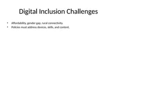 Digital Inclusion Challenges
• Affordability, gender gap, rural connectivity.
• Policies must address devices, skills, and content.
 