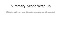 Summary: Scope Wrap-up
• ICT touches nearly every sector; integration, governance, and skills are central.
 