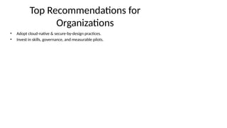 Top Recommendations for
Organizations
• Adopt cloud-native & secure-by-design practices.
• Invest in skills, governance, and measurable pilots.
 
