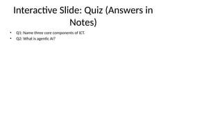 Interactive Slide: Quiz (Answers in
Notes)
• Q1: Name three core components of ICT.
• Q2: What is agentic AI?
 