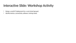 Interactive Slide: Workshop Activity
• Design a small ICT deployment for a rural school (groups).
• Identify devices, connectivity, software, training needs.
 
