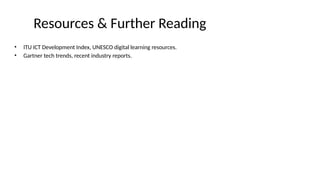 Resources & Further Reading
• ITU ICT Development Index, UNESCO digital learning resources.
• Gartner tech trends, recent industry reports.
 