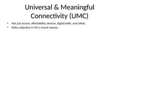 Universal & Meaningful
Connectivity (UMC)
• Not just access: affordability, devices, digital skills, and safety.
• Policy objective in ITU's recent reports.
 