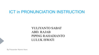 ICT in PRONUNCIATION INSTRUCTION
YULIYANTO SABAT
ABD. RAJAB
PIPING RAHADIANTO
LULUK ISWATI
By Presenter Name Here
 