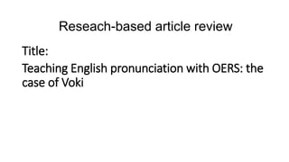 Reseach-based article review
Title:
Teaching English pronunciation with OERS: the
case of Voki
 